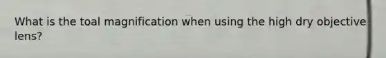 What is the toal magnification when using the high dry objective lens?
