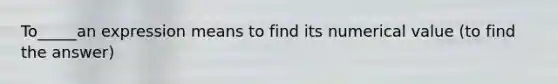 To_____an expression means to find its numerical value (to find the answer)