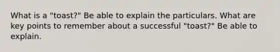 What is a "toast?" Be able to explain the particulars. What are key points to remember about a successful "toast?" Be able to explain.