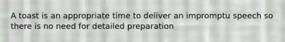 A toast is an appropriate time to deliver an impromptu speech so there is no need for detailed preparation