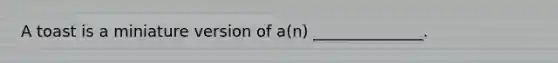 A toast is a miniature version of a(n) ______________.
