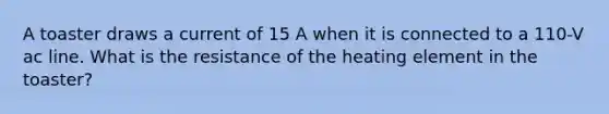 A toaster draws a current of 15 A when it is connected to a 110-V ac line. What is the resistance of the heating element in the toaster?