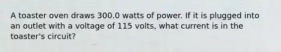 A toaster oven draws 300.0 watts of power. If it is plugged into an outlet with a voltage of 115 volts, what current is in the toaster's circuit?