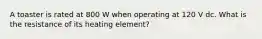 A toaster is rated at 800 W when operating at 120 V dc. What is the resistance of its heating element?