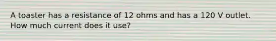 A toaster has a resistance of 12 ohms and has a 120 V outlet. How much current does it use?