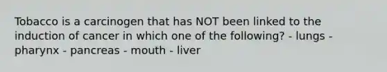 Tobacco is a carcinogen that has NOT been linked to the induction of cancer in which one of the following? - lungs - pharynx - pancreas - mouth - liver