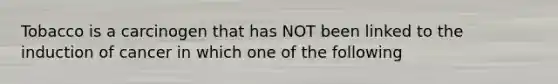 Tobacco is a carcinogen that has NOT been linked to the induction of cancer in which one of the following