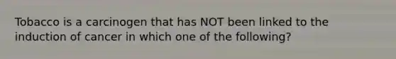 Tobacco is a carcinogen that has NOT been linked to the induction of cancer in which one of the following?