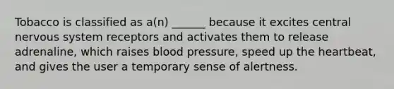 Tobacco is classified as a(n) ______ because it excites central nervous system receptors and activates them to release adrenaline, which raises blood pressure, speed up the heartbeat, and gives the user a temporary sense of alertness.