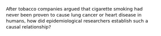 After tobacco companies argued that cigarette smoking had never been proven to cause lung cancer or heart disease in humans, how did epidemiological researchers establish such a causal relationship?