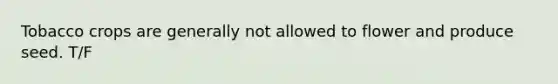 Tobacco crops are generally not allowed to flower and produce seed. T/F