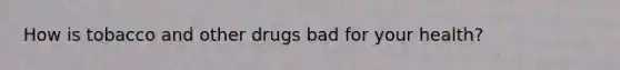 How is tobacco and other drugs bad for your health?