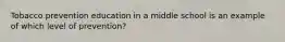 Tobacco prevention education in a middle school is an example of which level of prevention?