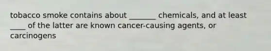 tobacco smoke contains about _______ chemicals, and at least ____ of the latter are known cancer-causing agents, or carcinogens