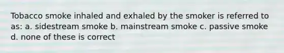 Tobacco smoke inhaled and exhaled by the smoker is referred to as: a. sidestream smoke b. mainstream smoke c. passive smoke d. none of these is correct