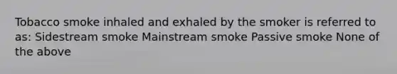 Tobacco smoke inhaled and exhaled by the smoker is referred to as: Sidestream smoke Mainstream smoke Passive smoke None of the above