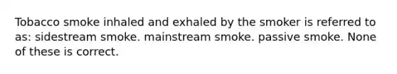 Tobacco smoke inhaled and exhaled by the smoker is referred to as: sidestream smoke. mainstream smoke. passive smoke. None of these is correct.