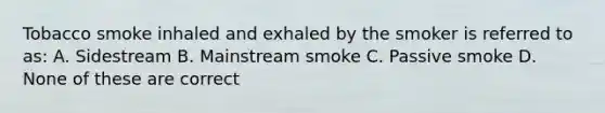 Tobacco smoke inhaled and exhaled by the smoker is referred to as: A. Sidestream B. Mainstream smoke C. Passive smoke D. None of these are correct