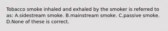 Tobacco smoke inhaled and exhaled by the smoker is referred to as: A.sidestream smoke. B.mainstream smoke. C.passive smoke. D.None of these is correct.