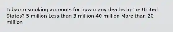 Tobacco smoking accounts for how many deaths in the United States? 5 million Less than 3 million 40 million More than 20 million