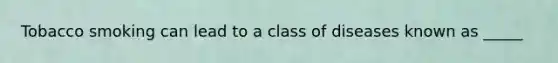 Tobacco smoking can lead to a class of diseases known as _____