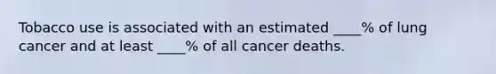 Tobacco use is associated with an estimated ____% of lung cancer and at least ____% of all cancer deaths.