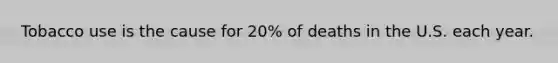 Tobacco use is the cause for 20% of deaths in the U.S. each year.