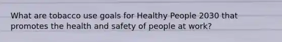 What are tobacco use goals for Healthy People 2030 that promotes the health and safety of people at work?