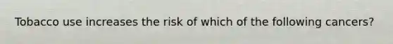Tobacco use increases the risk of which of the following cancers?