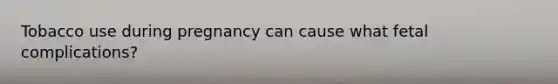 Tobacco use during pregnancy can cause what fetal complications?