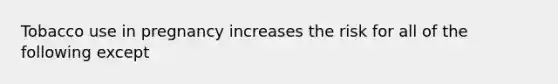 Tobacco use in pregnancy increases the risk for all of the following except