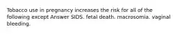 Tobacco use in pregnancy increases the risk for all of the following except Answer SIDS. fetal death. macrosomia. vaginal bleeding.