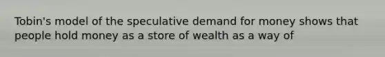 Tobin's model of the speculative demand for money shows that people hold money as a store of wealth as a way of