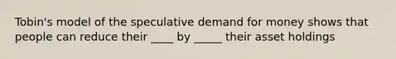 Tobin's model of the speculative demand for money shows that people can reduce their ____ by _____ their asset holdings