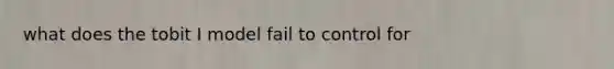 what does the tobit I model fail to control for