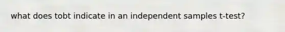 what does tobt indicate in an independent samples t-test?