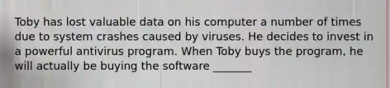 Toby has lost valuable data on his computer a number of times due to system crashes caused by viruses. He decides to invest in a powerful antivirus program. When Toby buys the program, he will actually be buying the software _______