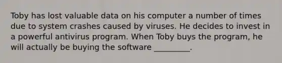 Toby has lost valuable data on his computer a number of times due to system crashes caused by viruses. He decides to invest in a powerful antivirus program. When Toby buys the program, he will actually be buying the software _________.