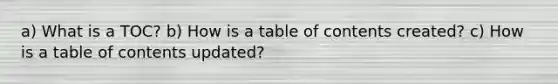 a) What is a TOC? b) How is a table of contents created? c) How is a table of contents updated?