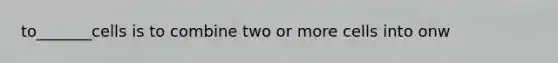 to_______cells is to combine two or more cells into onw