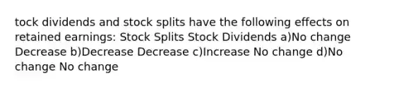 tock dividends and stock splits have the following effects on retained earnings: Stock Splits Stock Dividends a)No change Decrease b)Decrease Decrease c)Increase No change d)No change No change