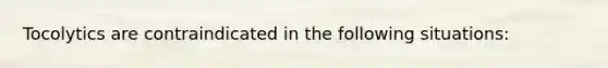 Tocolytics are contraindicated in the following situations: