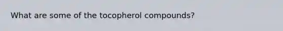 What are some of the tocopherol compounds?