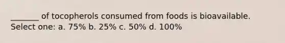 _______ of tocopherols consumed from foods is bioavailable. Select one: a. 75% b. 25% c. 50% d. 100%