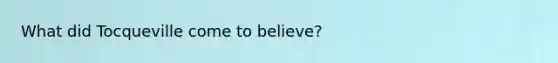 What did Tocqueville come to believe?