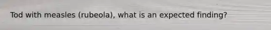Tod with measles (rubeola), what is an expected finding?