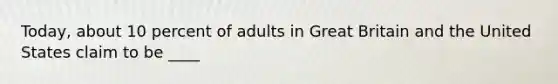 Today, about 10 percent of adults in Great Britain and the United States claim to be ____