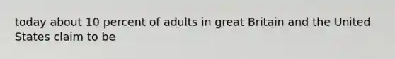 today about 10 percent of adults in great Britain and the United States claim to be