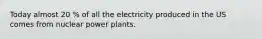 Today almost 20 % of all the electricity produced in the US comes from nuclear power plants.