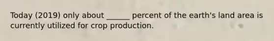 Today (2019) only about ______ percent of the earth's land area is currently utilized for crop production.